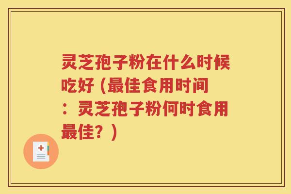 灵芝孢子粉在什么时候吃好 (最佳食用时间：灵芝孢子粉何时食用最佳？)