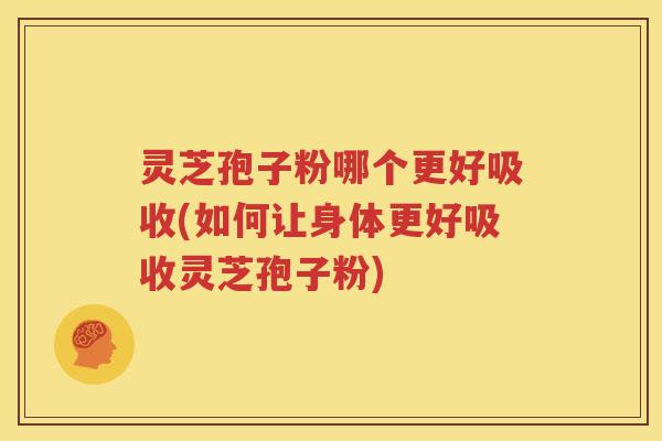 灵芝孢子粉哪个更好吸收(如何让身体更好吸收灵芝孢子粉)