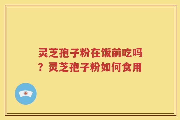 灵芝孢子粉在饭前吃吗？灵芝孢子粉如何食用