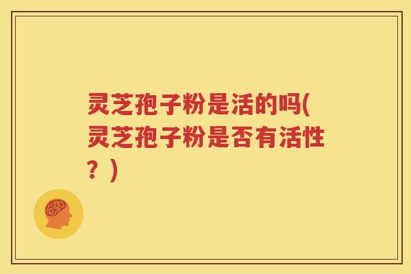 灵芝孢子粉是活的吗(灵芝孢子粉是否有活性？)