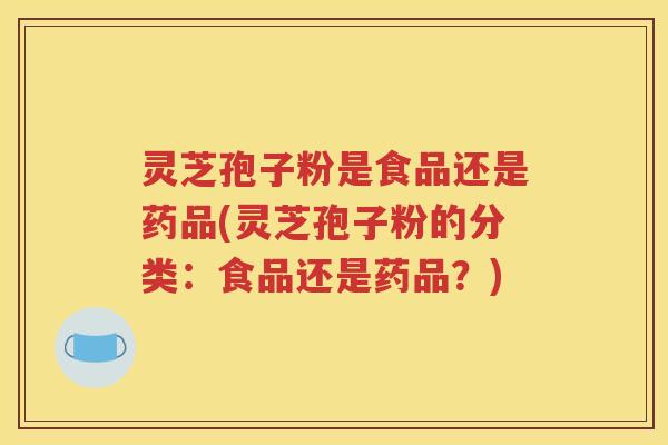 灵芝孢子粉是食品还是药品(灵芝孢子粉的分类：食品还是药品？)