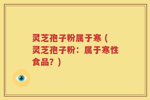 灵芝孢子粉属于寒 (灵芝孢子粉：属于寒性食品？)