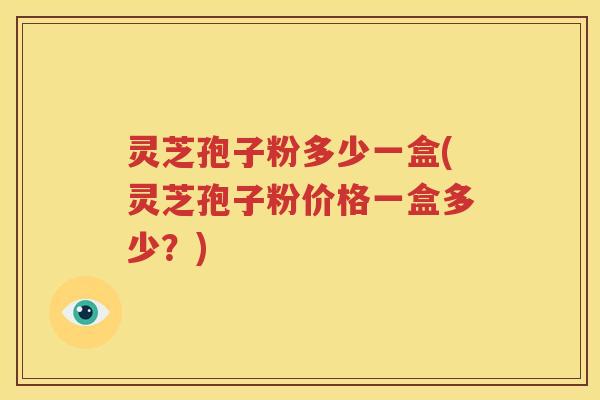 灵芝孢子粉多少一盒(灵芝孢子粉价格一盒多少？)