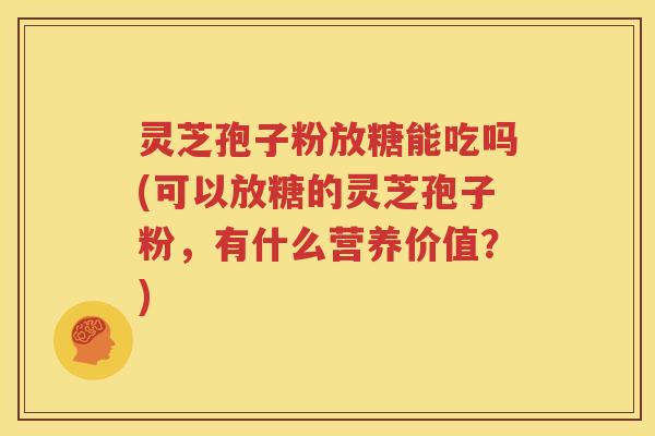 灵芝孢子粉放糖能吃吗(可以放糖的灵芝孢子粉，有什么营养价值？)