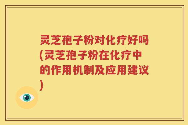 灵芝孢子粉对化疗好吗(灵芝孢子粉在化疗中的作用机制及应用建议)