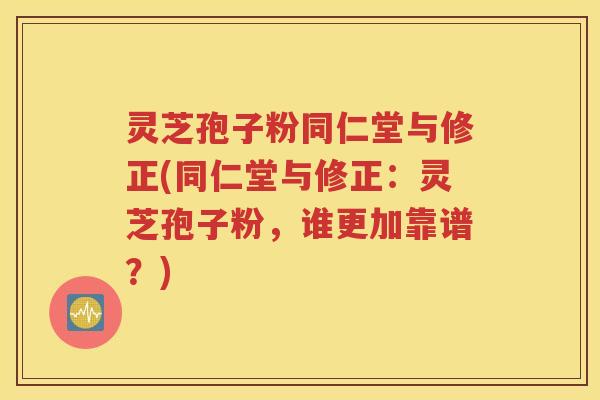 灵芝孢子粉同仁堂与修正(同仁堂与修正：灵芝孢子粉，谁更加靠谱？)