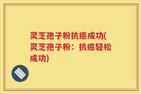 灵芝孢子粉抗癌成功(灵芝孢子粉：抗癌轻松成功)