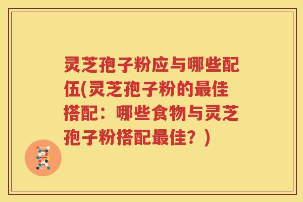 灵芝孢子粉应与哪些配伍(灵芝孢子粉的最佳搭配：哪些食物与灵芝孢子粉搭配最佳？)