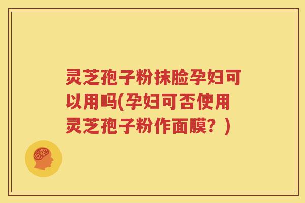 灵芝孢子粉抹脸孕妇可以用吗(孕妇可否使用灵芝孢子粉作面膜？)