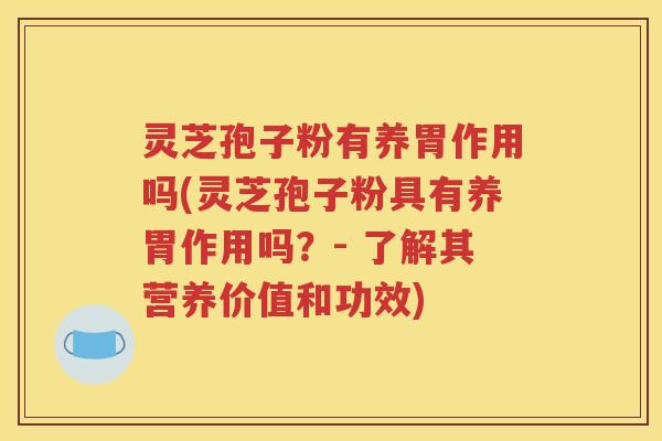 灵芝孢子粉有养胃作用吗(灵芝孢子粉具有养胃作用吗？- 了解其营养价值和功效)