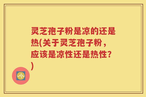 灵芝孢子粉是凉的还是热(关于灵芝孢子粉，应该是凉性还是热性？)