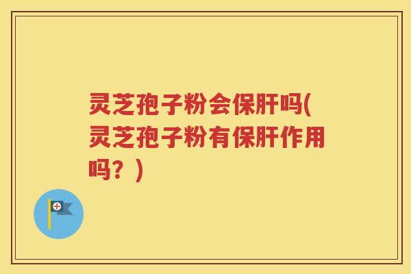 灵芝孢子粉会保肝吗(灵芝孢子粉有保肝作用吗？)