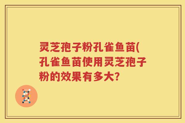 灵芝孢子粉孔雀鱼苗(孔雀鱼苗使用灵芝孢子粉的效果有多大？