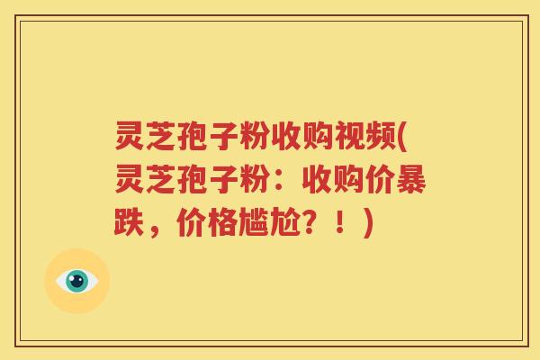 灵芝孢子粉收购视频(灵芝孢子粉：收购价暴跌，价格尴尬？！)