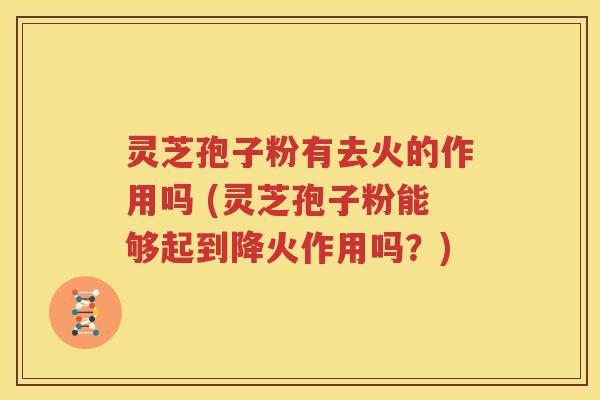 灵芝孢子粉有去火的作用吗 (灵芝孢子粉能够起到降火作用吗？)