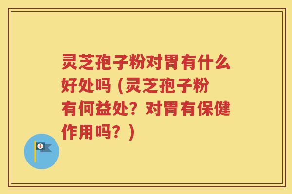灵芝孢子粉对胃有什么好处吗 (灵芝孢子粉有何益处？对胃有保健作用吗？)