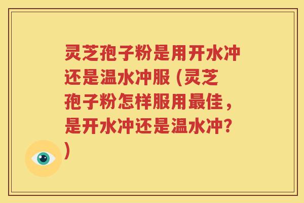 灵芝孢子粉是用开水冲还是温水冲服 (灵芝孢子粉怎样服用最佳，是开水冲还是温水冲？)