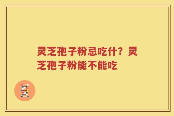 灵芝孢子粉忌吃什？灵芝孢子粉能不能吃