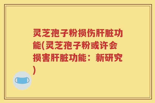 灵芝孢子粉损伤肝脏功能(灵芝孢子粉或许会损害肝脏功能：新研究)