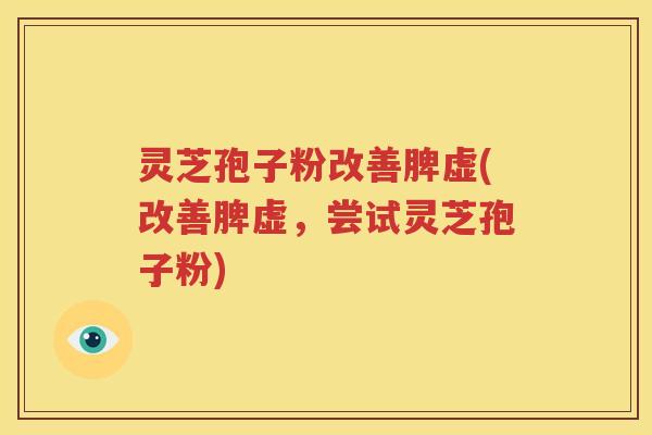 灵芝孢子粉改善脾虚(改善脾虚，尝试灵芝孢子粉)