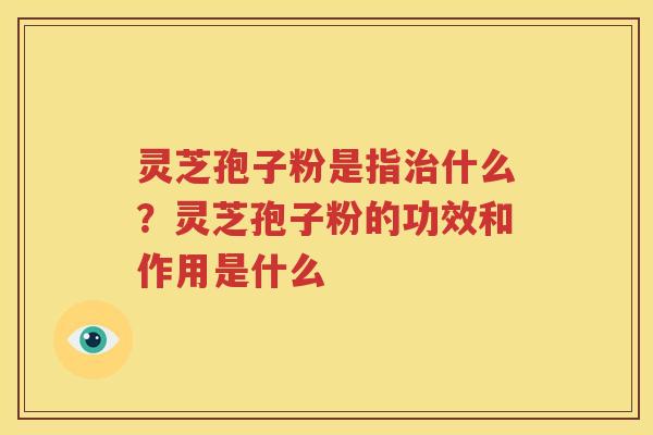 灵芝孢子粉是指治什么？灵芝孢子粉的功效和作用是什么
