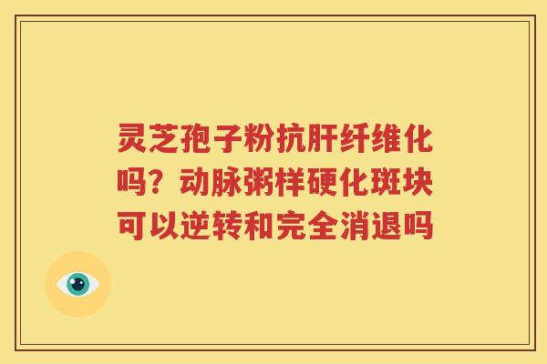 灵芝孢子粉抗肝纤维化吗？动脉粥样硬化斑块可以逆转和完全消退吗