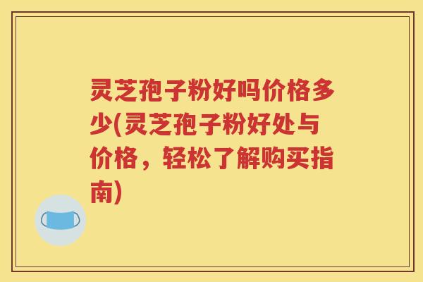 灵芝孢子粉好吗价格多少(灵芝孢子粉好处与价格，轻松了解购买指南)