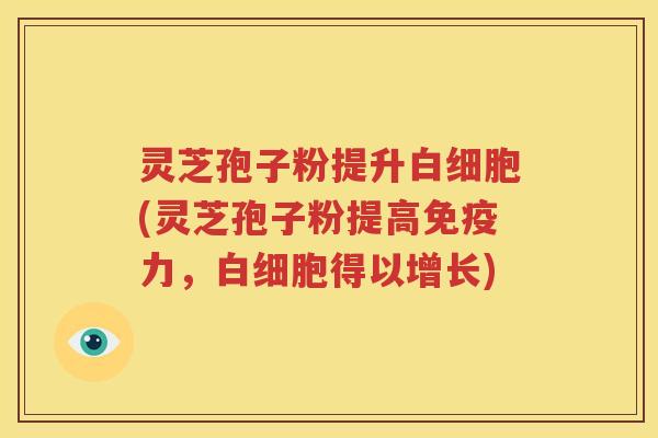 灵芝孢子粉提升白细胞(灵芝孢子粉提高免疫力，白细胞得以增长)
