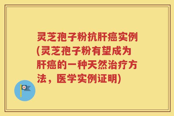 灵芝孢子粉抗肝癌实例(灵芝孢子粉有望成为肝癌的一种天然治疗方法，医学实例证明)