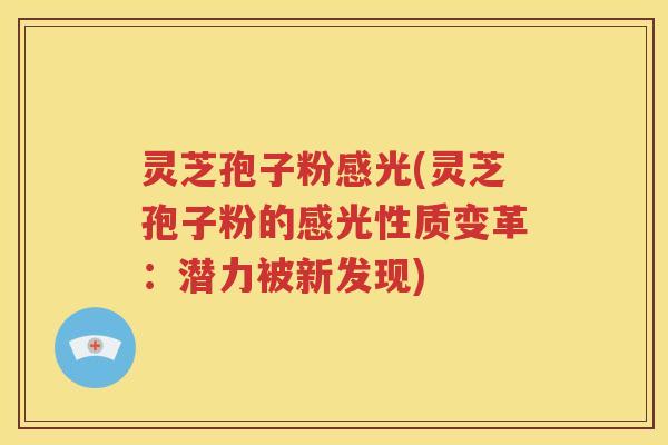 灵芝孢子粉感光(灵芝孢子粉的感光性质变革：潜力被新发现)