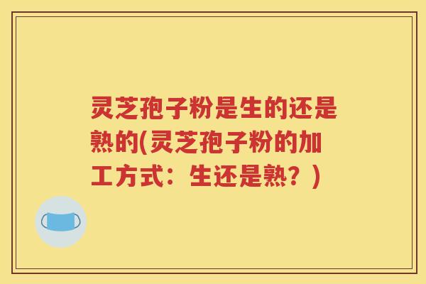 灵芝孢子粉是生的还是熟的(灵芝孢子粉的加工方式：生还是熟？)
