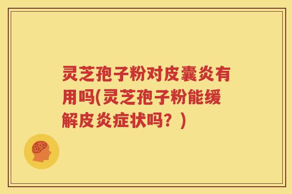 灵芝孢子粉对皮囊炎有用吗(灵芝孢子粉能缓解皮炎症状吗？)