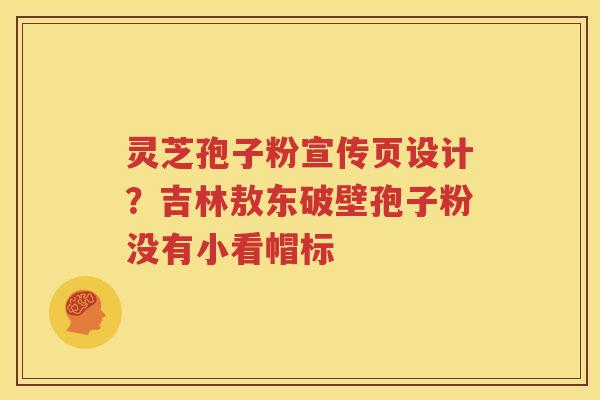 灵芝孢子粉宣传页设计？吉林敖东破壁孢子粉没有小看帽标