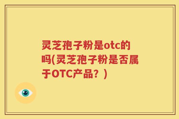灵芝孢子粉是otc的吗(灵芝孢子粉是否属于OTC产品？)