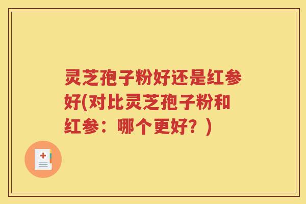 灵芝孢子粉好还是红参好(对比灵芝孢子粉和红参：哪个更好？)