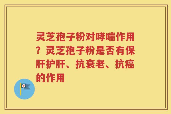 灵芝孢子粉对哮喘作用？灵芝孢子粉是否有保肝护肝、抗衰老、抗癌的作用