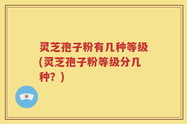 灵芝孢子粉有几种等级(灵芝孢子粉等级分几种？)