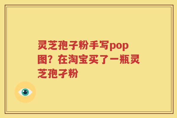 灵芝孢子粉手写pop图？在淘宝买了一瓶灵芝孢孑粉