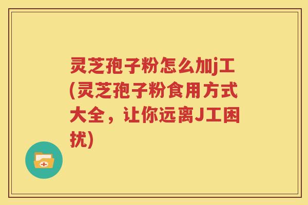 灵芝孢子粉怎么加j工(灵芝孢子粉食用方式大全，让你远离J工困扰)
