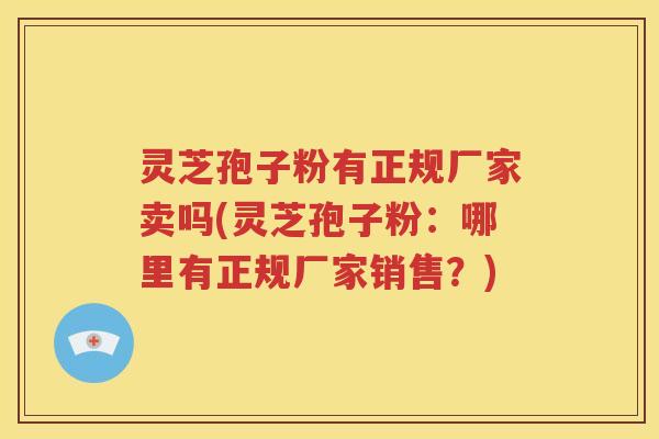 灵芝孢子粉有正规厂家卖吗(灵芝孢子粉：哪里有正规厂家销售？)