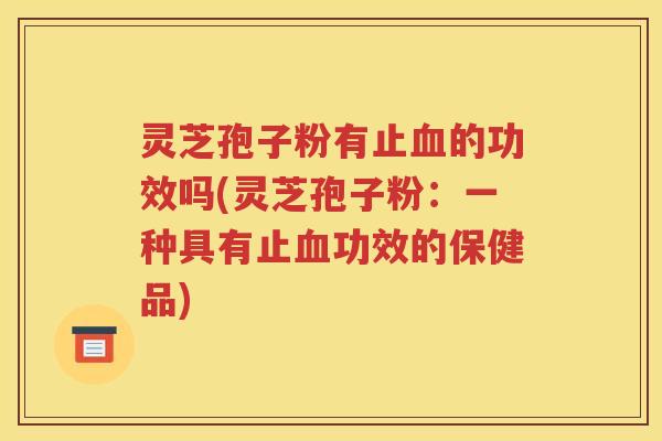 灵芝孢子粉有止血的功效吗(灵芝孢子粉：一种具有止血功效的保健品)