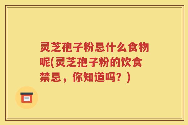 灵芝孢子粉忌什么食物呢(灵芝孢子粉的饮食禁忌，你知道吗？)