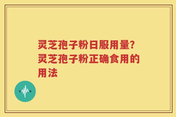 灵芝孢子粉日服用量？灵芝孢子粉正确食用的用法