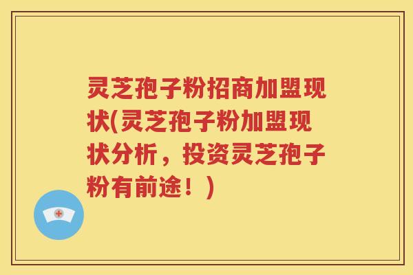 灵芝孢子粉招商加盟现状(灵芝孢子粉加盟现状分析，投资灵芝孢子粉有前途！)