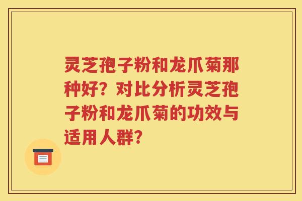 灵芝孢子粉和龙爪菊那种好？对比分析灵芝孢子粉和龙爪菊的功效与适用人群？