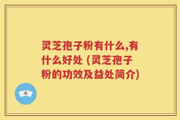 灵芝孢子粉有什么,有什么好处 (灵芝孢子粉的功效及益处简介)