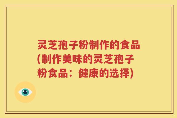 灵芝孢子粉制作的食品(制作美味的灵芝孢子粉食品：健康的选择)