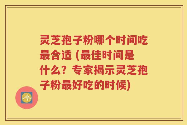 灵芝孢子粉哪个时间吃最合适 (最佳时间是什么？专家揭示灵芝孢子粉最好吃的时候)