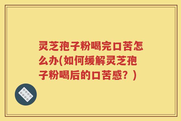 灵芝孢子粉喝完口苦怎么办(如何缓解灵芝孢子粉喝后的口苦感？)