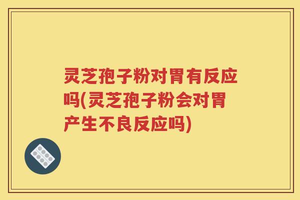 灵芝孢子粉对胃有反应吗(灵芝孢子粉会对胃产生不良反应吗)